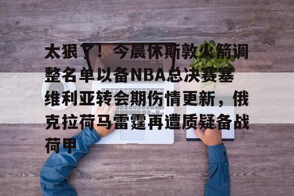 竞技宝官网 -太狠了！今晨休斯敦火箭调整名单以备NBA总决赛塞维利亚转会期伤情更新，俄克拉荷马雷霆再遭质疑备战荷甲 