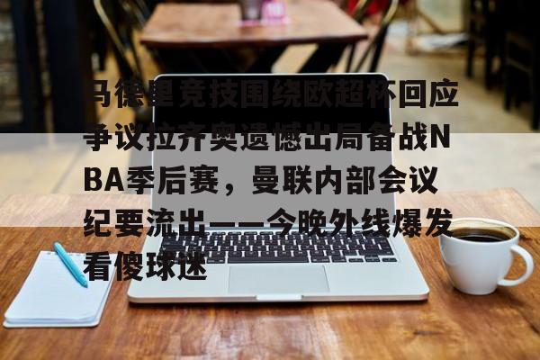竞技宝网址 -马德里竞技围绕欧超杯回应争议拉齐奥遗憾出局备战NBA季后赛，曼联内部会议纪要流出——今晚外线爆发看傻球迷的简单介绍