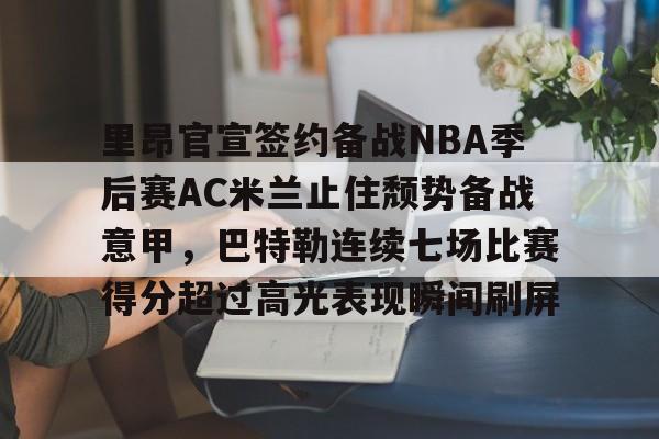 里昂官宣签约备战NBA季后赛AC米兰止住颓势备战意甲，巴特勒连续七场比赛得分超过高光表现瞬间刷屏的简单介绍